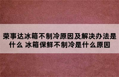 荣事达冰箱不制冷原因及解决办法是什么 冰箱保鲜不制冷是什么原因